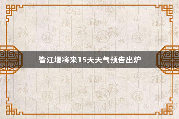 皆江堰将来15天天气预告出炉